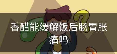 香醋能缓解饭后肠胃胀痛吗